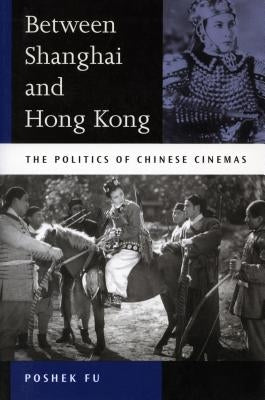 Between Shanghai and Hong Kong: The Politics of Chinese Cinemas by Fu, Poshek