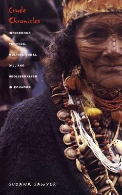 Crude Chronicles: Indigenous Politics, Multinational Oil, and Neoliberalism in Ecuador by Sawyer, Suzana