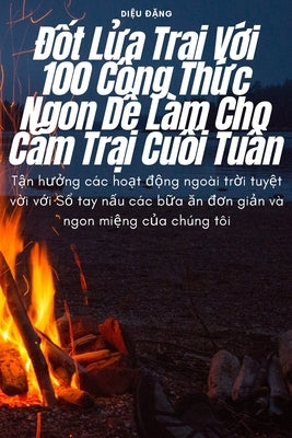 Đốt Lửa Trại Với 100 Công Thức Ngon Dễ Làm Cho Cắm Trại Cuối Tuần by Diệu Đặng