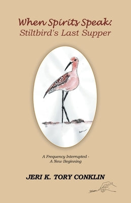 When Spirits Speak: Stiltbird's Last Supper: A Frequency Interrupted - a New Beginning by Tory Conklin, Jeri K.