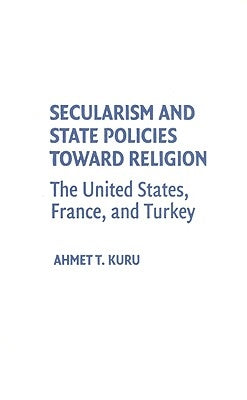 Secularism and State Policies Toward Religion: The United States, France, and Turkey by Kuru, Ahmet T.