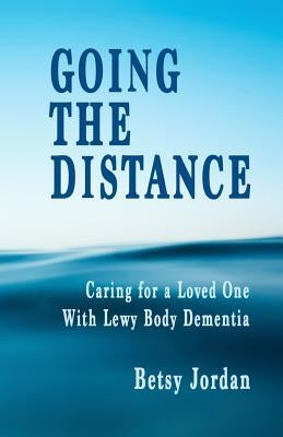 Going the Distance: Caring for a Loved One with Lewy Body Dementia by Jordan, Betsy