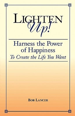 Lighten Up!: Harness the Power of Happiness to Create the Life You Want by Lancer, Bob