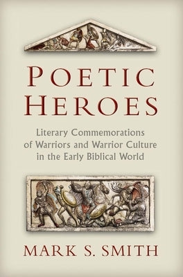 Poetic Heroes: Literary Commemorations of Warriors and Warrior Culture in the Early Biblical World by Smith, Mark S.