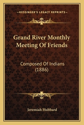 Grand River Monthly Meeting Of Friends: Composed Of Indians (1886) by Hubbard, Jeremiah