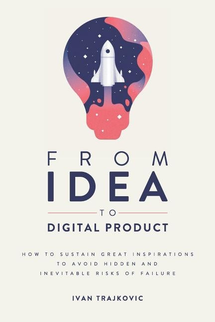 From idea to digital product: How to sustain great inspirations to avoid hidden and inevitable risks of failure by Trajkovic, Ivan