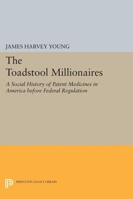 The Toadstool Millionaires: A Social History of Patent Medicines in America Before Federal Regulation by Young, James Harvey
