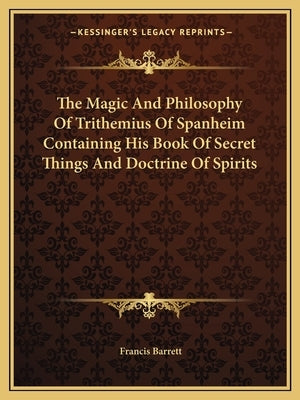 The Magic and Philosophy of Trithemius of Spanheim Containing His Book of Secret Things and Doctrine of Spirits by Barrett, Francis