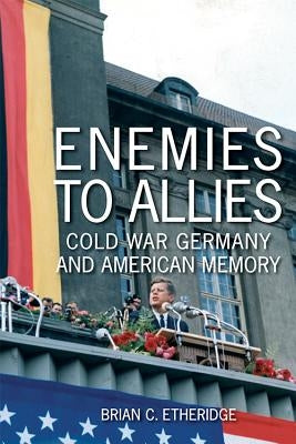 Enemies to Allies: Cold War Germany and American Memory by Etheridge, Brian C.