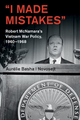 'I Made Mistakes': Robert McNamara's Vietnam War Policy, 1960-1968 by Basha I. Novosejt, Aurélie