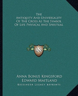 The Antiquity and Universality of the Cross as the Symbol of Life Physical and Spiritual by Kingsford, Anna Bonus
