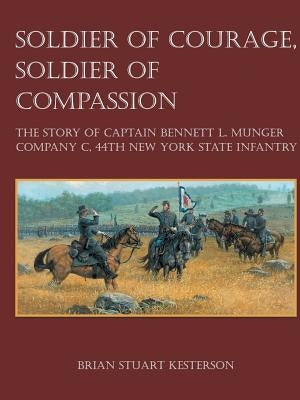 Soldier of Courage, Soldier of Compassion: The Story of Captain Bennett L. Munger Company C, 44th New York State Infantry by Kesterson, Brian Stuart