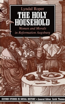 The Holy Household: Women and Morals in Reformation Augsburg by Roper, Lyndal