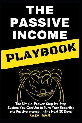 The Passive Income Playbook: The Passive Income Playbook: The Simple, Proven, Step-By-Step System You Can Use to Turn Your Expertise Into Passive I by Imam, Raza