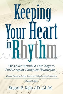 Keeping Your Heart in Rhythm: The Seven Natural & Safe Ways to Protect Against Irregular Heartbeats... by Kalb, Stuart B.