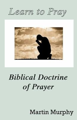 Learn to Pray: Biblical Doctrine of Prayer by Murphy, Martin