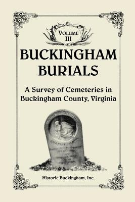 Buckingham Burials, A Survey of Cemeteries in Buckingham County, Virginia, Volume 3 by Historic Buckingham Inc