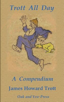 Trott All Day: A Compendium: Trotts Through the Ages by Trott, James Howard