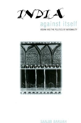 India Against Itself: Assam and the Politics of Nationality by Baruah, Sanjib