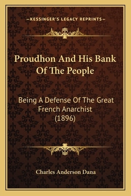 Proudhon And His Bank Of The People: Being A Defense Of The Great French Anarchist (1896) by Dana, Charles Anderson