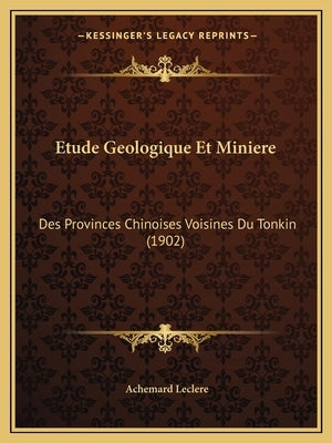 Etude Geologique Et Miniere: Des Provinces Chinoises Voisines Du Tonkin (1902) by Leclere, Achemard