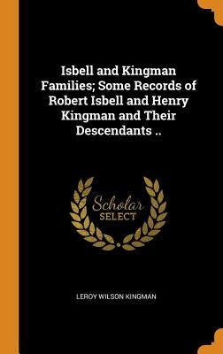 Isbell and Kingman Families; Some Records of Robert Isbell and Henry Kingman and Their Descendants .. by Kingman, Leroy Wilson