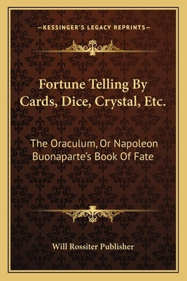 Fortune Telling by Cards, Dice, Crystal, Etc.: The Oraculum, or Napoleon Buonaparte's Book of Fate by Will Rossiter Publisher