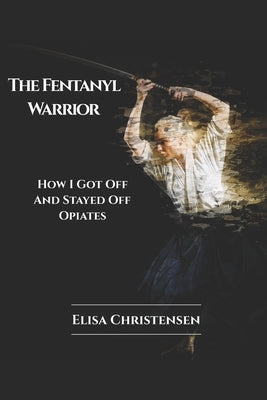 The Fentanyl Warrior: How I Got Off And Stayed Off Opiates by Christensen, Elisa Fortise