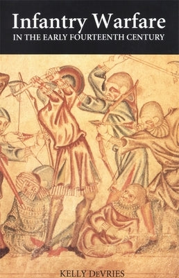 Infantry Warfare in the Early Fourteenth Century: Discipline, Tactics, and Technology by DeVries, Kelly