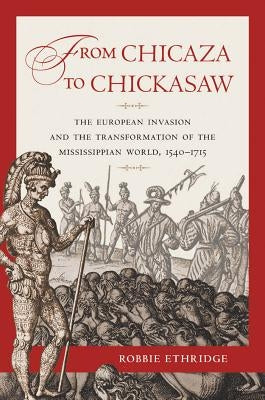 From Chicaza to Chickasaw: The European Invasion and the Transformation of the Mississippian World, 1540-1715 by Ethridge, Robbie