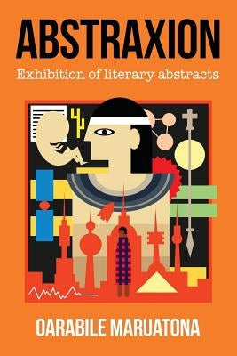Abstraxion: Exhibition of literary abstracts by Maruatona, Oarabile