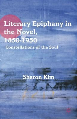 Literary Epiphany in the Novel, 1850-1950: Constellations of the Soul by Kim, S.