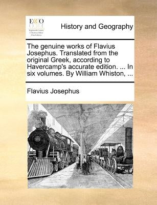The Genuine Works of Flavius Josephus. Translated from the Original Greek, According to Havercamp's Accurate Edition. ... in Six Volumes. by William W by Josephus, Flavius