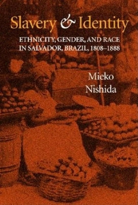Slavery and Identity: Ethnicity, Gender, and Race in Salvador, Brazil, 1808-1888 by Nishida, Mieko