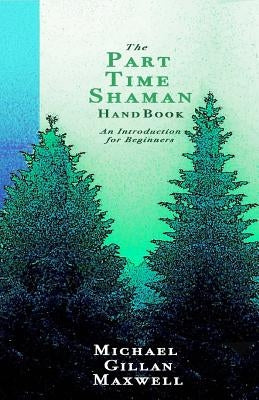 The Part Time Shaman Handbook: An Introduction for Beginners by Maxwell, Michael Gillan