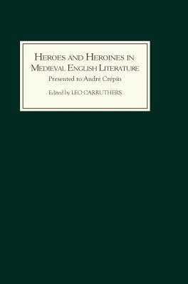 Heroes and Heroines in Medieval English Literature: A Festschrift Presented to André Crépin on the Occasion of His 65th Birthday by Carruthers, Leo