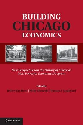 Building Chicago Economics: New Perspectives on the History of America's Most Powerful Economics Program by Van Horn, Robert