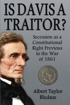Is Davis a Traitor?: Secession as a Constitutional Right Previous to the War of 1861 by Bledsoe, Albert Taylor