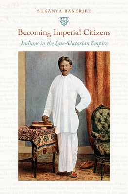 Becoming Imperial Citizens: Indians in the Late-Victorian Empire by Banerjee, Sukanya