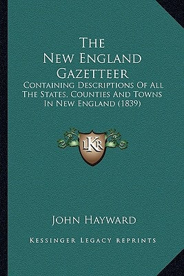 The New England Gazetteer: Containing Descriptions Of All The States, Counties And Towns In New England (1839) by Hayward, John