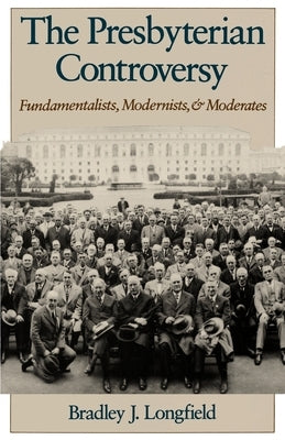 The Presbyterian Controversy: Fundamentalists, Modernists, and Moderates by Longfield, Bradley J.