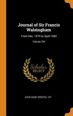 Journal of Sir Francis Walsingham: From Dec. 1570 to April 1583; Volume 104 by 1st, John Digby Bristol