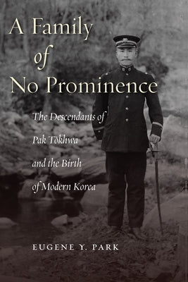 A Family of No Prominence: The Descendants of Pak Tŏkhwa and the Birth of Modern Korea by Park, Eugene Y.