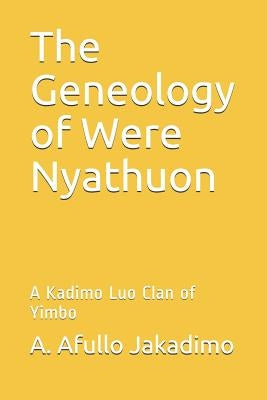 The Geneology of Were Nyathuon: A Kadimo Luo Clan of Yimbo by Jakadimo, A. Afullo Otieno