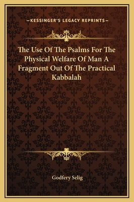 The Use of the Psalms for the Physical Welfare of Man a Fragment Out of the Practical Kabbalah by Selig, Godfery