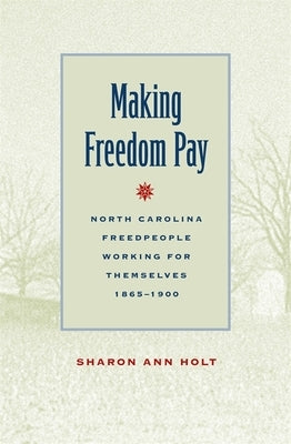 Making Freedom Pay: North Carolina Freedpeople Working for Themselves, 1865-1900 by Holt, Sharon Ann