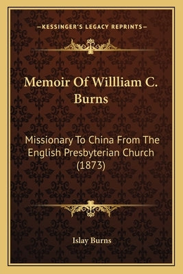 Memoir Of Willliam C. Burns: Missionary To China From The English Presbyterian Church (1873) by Burns, Islay