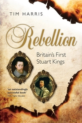 Rebellion: Britain's First Stuart Kings, 1567-1642 by Harris, Tim