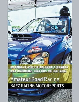 Navigating the World of Road Racing: A Beginner's Guide to Autocross, Track Days, and Road Racing by Motorsports, Baez Racing