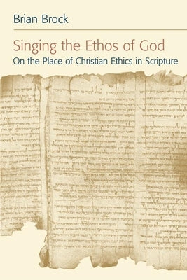 Singing the Ethos of God: On the Place of Christian Ethics in Scripture by Brock, Brian